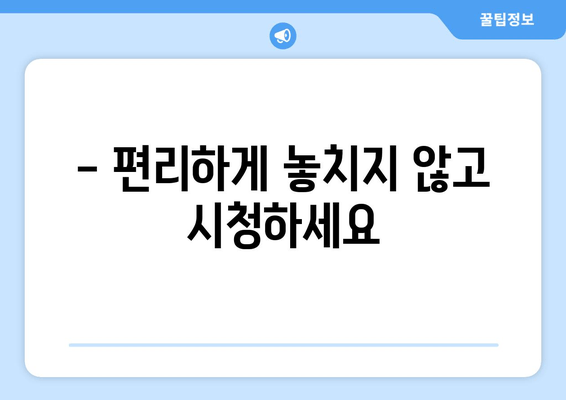 - 편리하게 놓치지 않고 시청하세요