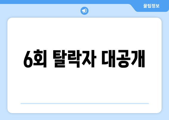 6회 탈락자 대공개