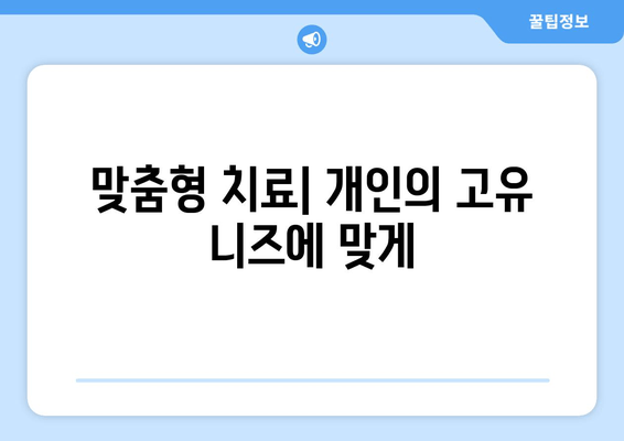 맞춤형 치료| 개인의 고유 니즈에 맞게