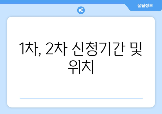 1차, 2차 신청기간 및 위치