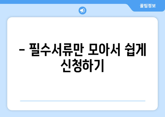 - 필수서류만 모아서 쉽게 신청하기