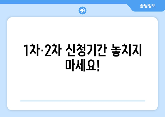 1차·2차 신청기간 놓치지 마세요!