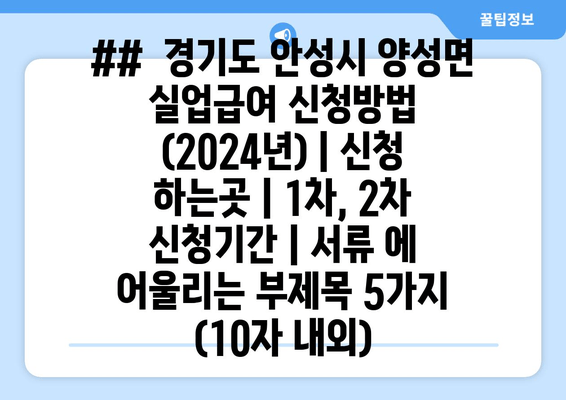 ##  경기도 안성시 양성면 실업급여 신청방법 (2024년) | 신청 하는곳 | 1차, 2차 신청기간 | 서류 에 어울리는 부제목 5가지 (10자 내외)