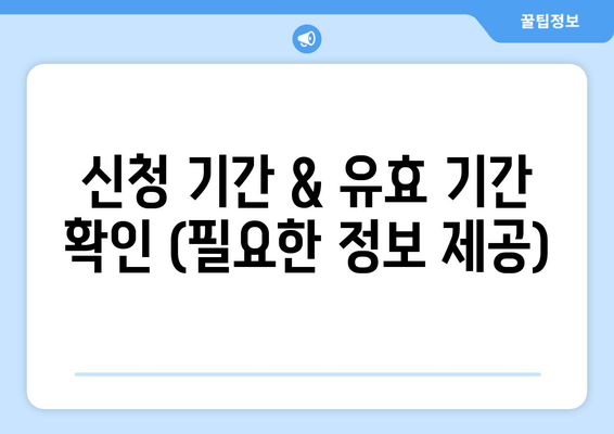 신청 기간 & 유효 기간 확인 (필요한 정보 제공)