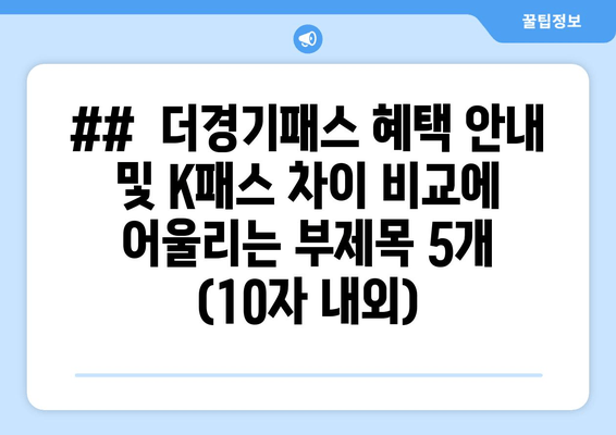 ##  더경기패스 혜택 안내 및 K패스 차이 비교에 어울리는 부제목 5개 (10자 내외)