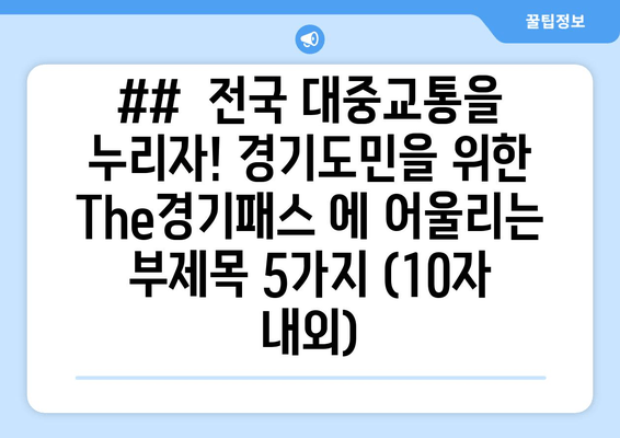 ##  전국 대중교통을 누리자! 경기도민을 위한 The경기패스 에 어울리는 부제목 5가지 (10자 내외)