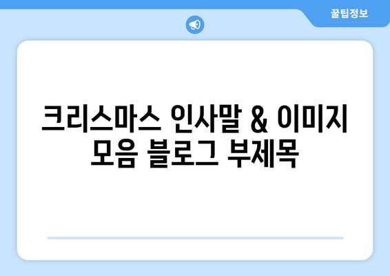 크리스마스 인사말 & 이미지 모음| 따뜻한 문구와 아름다운 카드 디자인 | 가족, 친구, 연인에게 전하는 특별한 마법