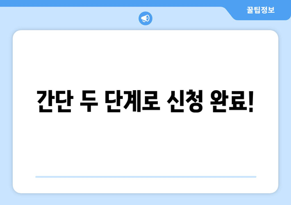 간단 두 단계로 신청 완료!