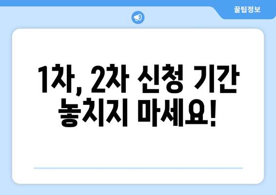 1차, 2차 신청 기간 놓치지 마세요!