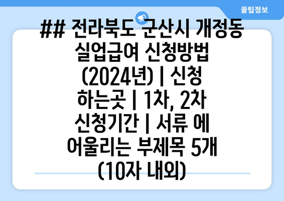 ## 전라북도 군산시 개정동 실업급여 신청방법 (2024년) | 신청 하는곳 | 1차, 2차 신청기간 | 서류 에 어울리는 부제목 5개 (10자 내외)