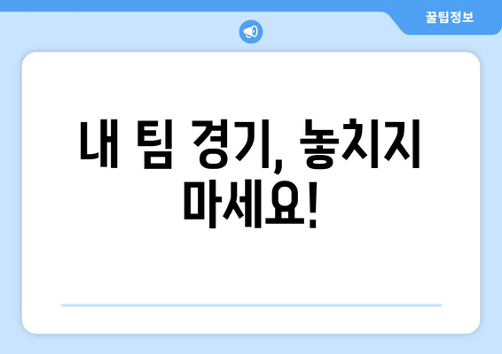 내 팀 경기, 놓치지 마세요!