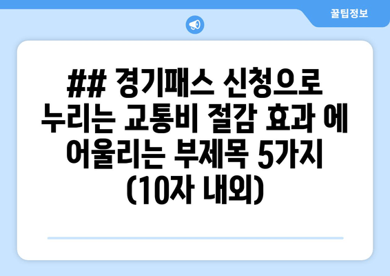 ## 경기패스 신청으로 누리는 교통비 절감 효과 에 어울리는 부제목 5가지 (10자 내외)