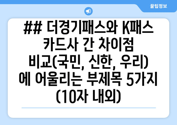 ## 더경기패스와 K패스 카드사 간 차이점 비교(국민, 신한, 우리) 에 어울리는 부제목 5가지 (10자 내외)
