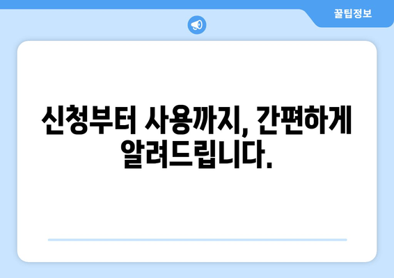 신청부터 사용까지, 간편하게 알려드립니다.