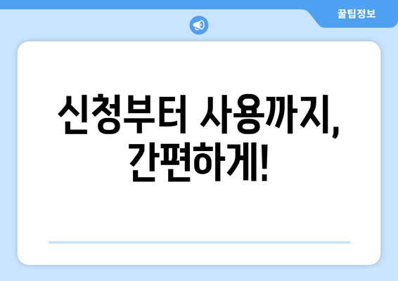 신청부터 사용까지, 간편하게!