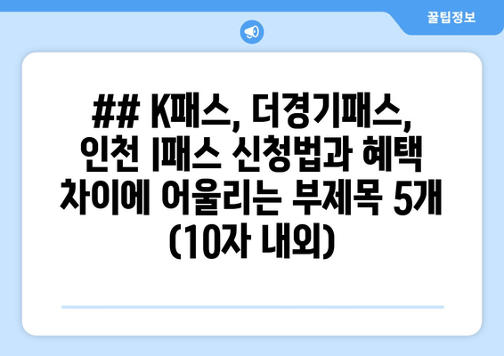 ## K패스, 더경기패스, 인천 I패스 신청법과 혜택 차이에 어울리는 부제목 5개 (10자 내외)