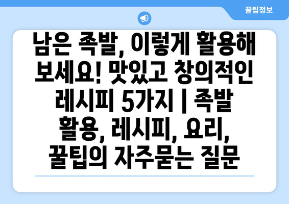 남은 족발, 이렇게 활용해 보세요! 맛있고 창의적인 레시피 5가지 | 족발 활용, 레시피, 요리, 꿀팁