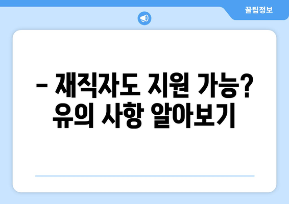 - 재직자도 지원 가능? 유의 사항 알아보기