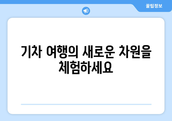 기차 여행의 새로운 차원을 체험하세요