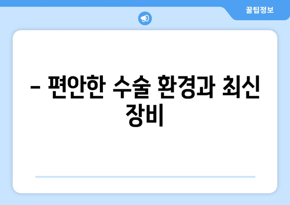 - 편안한 수술 환경과 최신 장비