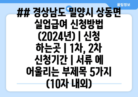 ## 경상남도 밀양시 상동면 실업급여 신청방법 (2024년) | 신청 하는곳 | 1차, 2차 신청기간 | 서류 에 어울리는 부제목 5가지 (10자 내외)