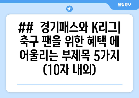 ##  경기패스와 K리그| 축구 팬을 위한 혜택 에 어울리는 부제목 5가지 (10자 내외)