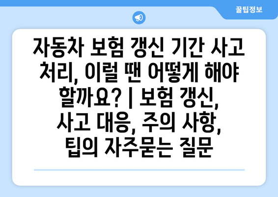 자동차 보험 갱신 기간 사고 처리, 이럴 땐 어떻게 해야 할까요? | 보험 갱신, 사고 대응, 주의 사항, 팁