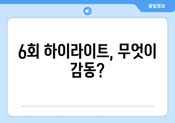 6회 하이라이트, 무엇이 감동?