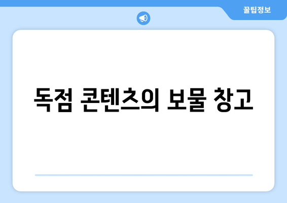 독점 콘텐츠의 보물 창고