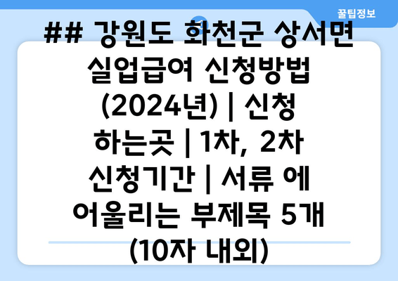 ## 강원도 화천군 상서면 실업급여 신청방법 (2024년) | 신청 하는곳 | 1차, 2차 신청기간 | 서류 에 어울리는 부제목 5개 (10자 내외)