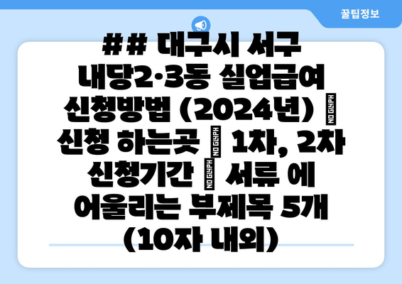 ## 대구시 서구 내당2·3동 실업급여 신청방법 (2024년) | 신청 하는곳 | 1차, 2차 신청기간 | 서류 에 어울리는 부제목 5개 (10자 내외)