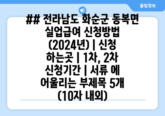 ## 전라남도 화순군 동복면 실업급여 신청방법 (2024년) | 신청 하는곳 | 1차, 2차 신청기간 | 서류 에 어울리는 부제목 5개 (10자 내외)