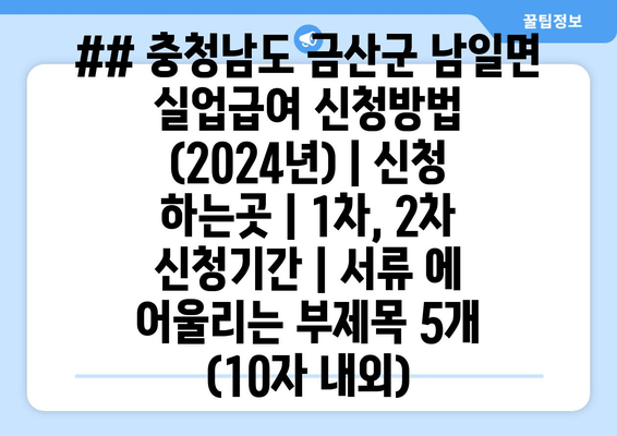 ## 충청남도 금산군 남일면 실업급여 신청방법 (2024년) | 신청 하는곳 | 1차, 2차 신청기간 | 서류 에 어울리는 부제목 5개 (10자 내외)