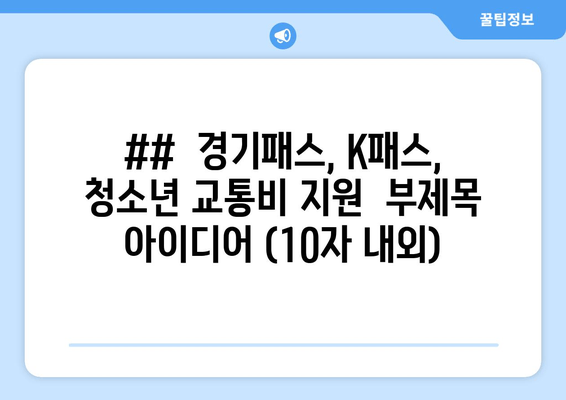 ##  경기패스, K패스, 청소년 교통비 지원  부제목 아이디어 (10자 내외)