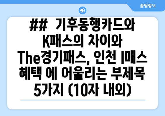 ##  기후동행카드와 K패스의 차이와 The경기패스, 인천 I패스 혜택 에 어울리는 부제목 5가지 (10자 내외)