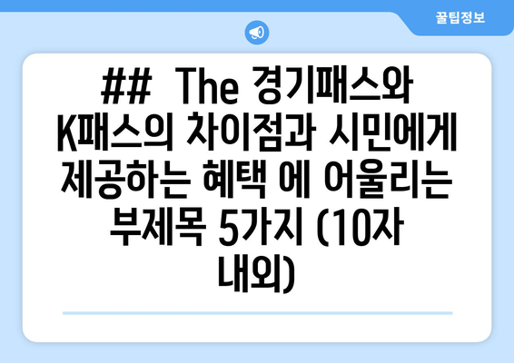 ##  The 경기패스와 K패스의 차이점과 시민에게 제공하는 혜택 에 어울리는 부제목 5가지 (10자 내외)