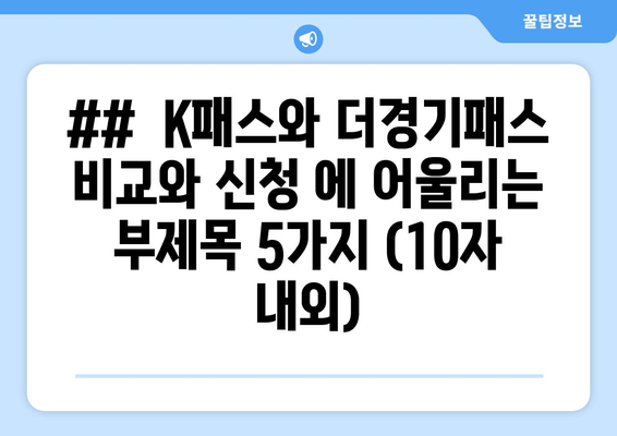 ##  K패스와 더경기패스 비교와 신청 에 어울리는 부제목 5가지 (10자 내외)