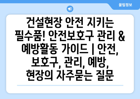 건설현장 안전 지키는 필수품! 안전보호구 관리 & 예방활동 가이드 | 안전, 보호구, 관리, 예방, 현장