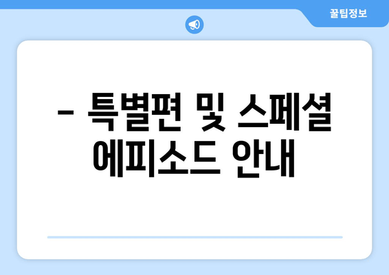 - 특별편 및 스페셜 에피소드 안내