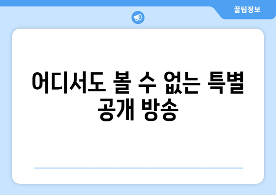 어디서도 볼 수 없는 특별 공개 방송