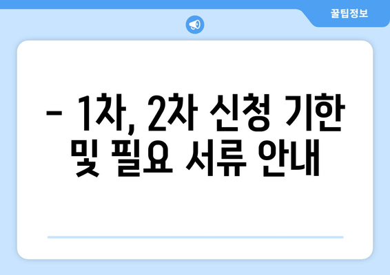 - 1차, 2차 신청 기한 및 필요 서류 안내