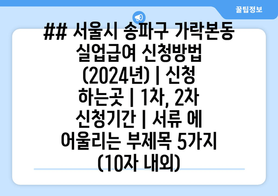 ## 서울시 송파구 가락본동 실업급여 신청방법 (2024년) | 신청 하는곳 | 1차, 2차 신청기간 | 서류 에 어울리는 부제목 5가지 (10자 내외)