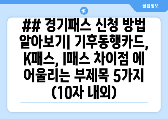 ## 경기패스 신청 방법 알아보기| 기후동행카드, K패스, I패스 차이점 에 어울리는 부제목 5가지 (10자 내외)