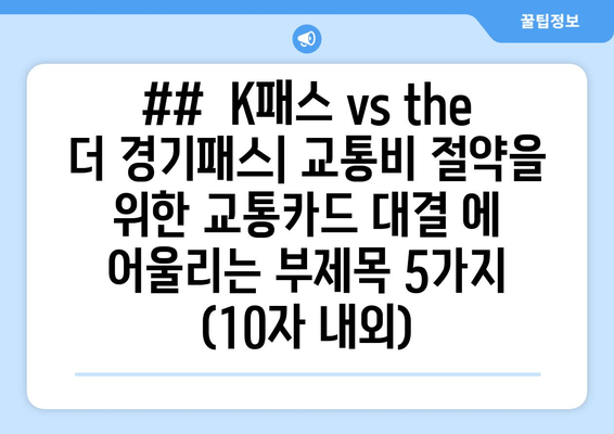 ##  K패스 vs the 더 경기패스| 교통비 절약을 위한 교통카드 대결 에 어울리는 부제목 5가지 (10자 내외)