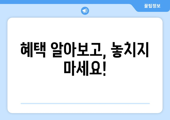 혜택 알아보고, 놓치지 마세요!