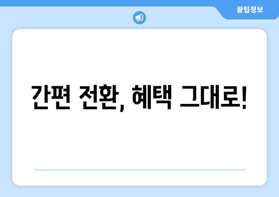 간편 전환, 혜택 그대로!