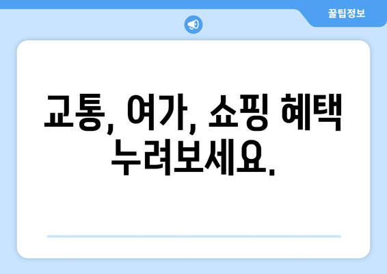 교통, 여가, 쇼핑 혜택 누려보세요.