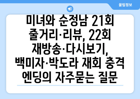 미녀와 순정남 21회 줄거리·리뷰, 22회 재방송·다시보기, 백미자·박도라 재회 충격 엔딩