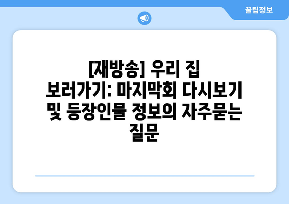 [재방송] 우리 집 보러가기: 마지막회 다시보기 및 등장인물 정보