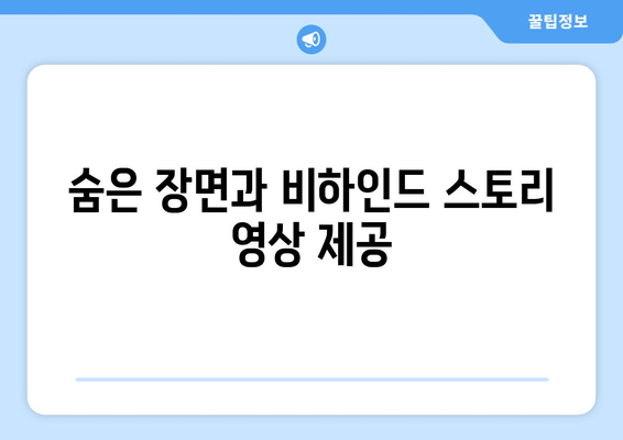 숨은 장면과 비하인드 스토리 영상 제공